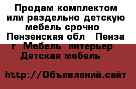 Продам комплектом или раздельно детскую мебель срочно - Пензенская обл., Пенза г. Мебель, интерьер » Детская мебель   